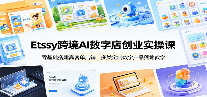 Etsy跨境AI数字店创业实操课：零基础搭建高客单店铺，多类定制数字产品落地教学-洛柒笔记