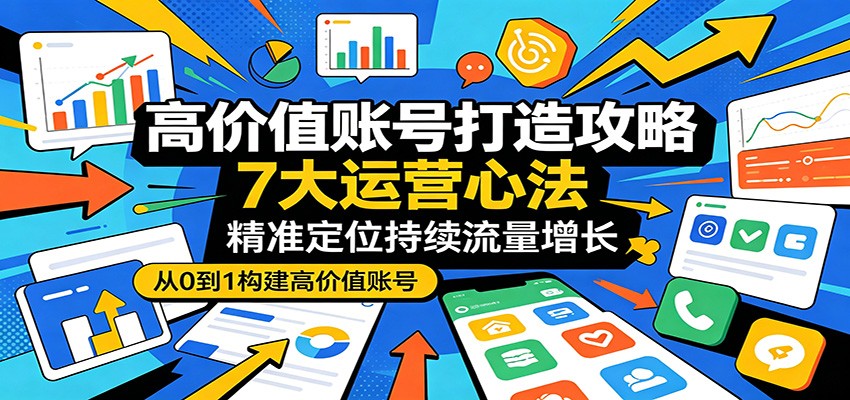 高价值账号打造攻略：7大运营心法，精准定位持续流量增长-洛柒笔记