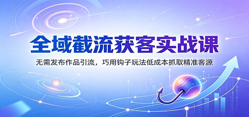 全域截流获客实战课：无需发布作品引流，巧用钩子玩法低成本抓取精准客源-洛柒笔记
