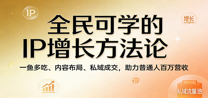 全民可学的IP增长方法论：一鱼多吃、内容布局、私域成交，助力普通人百万营收-洛柒笔记