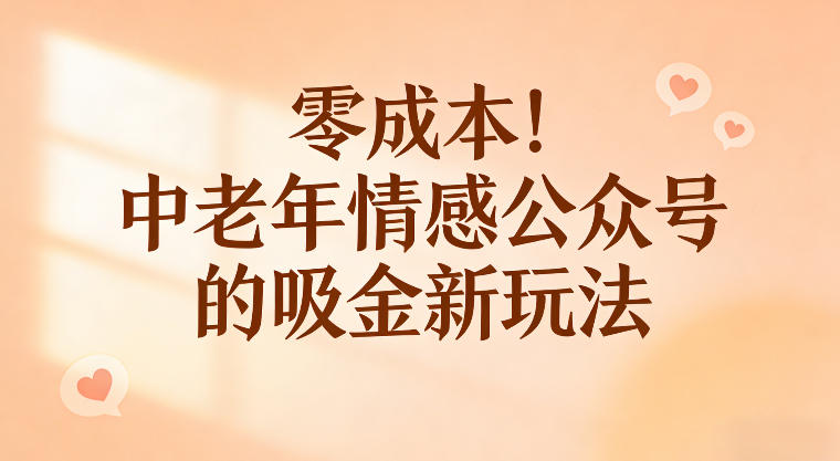 零成本！中老年情感公众号的吸金新玩法，跟着这套玩法走，新手也能快速起号-洛柒笔记