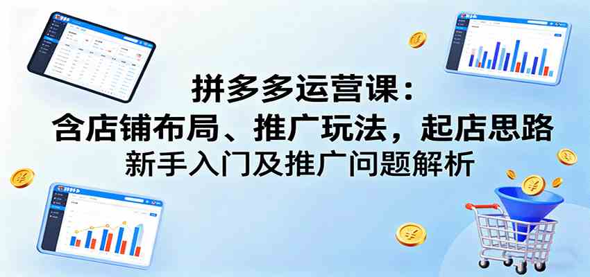 拼多多运营课：含店铺布局、推广玩法，起店思路，新手入门及推广问题解析-洛柒笔记
