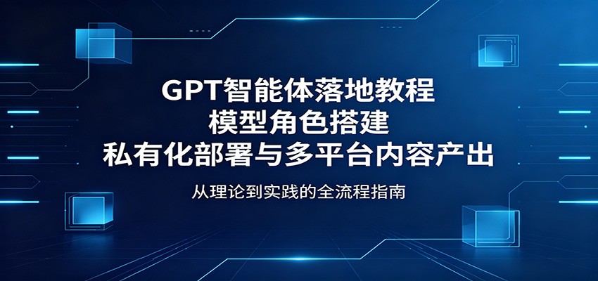 GPT智能体落地教程：模型角色搭建，私有化部署与多平台内容产出-洛柒笔记