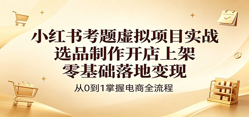 小红书考题虚拟项目实战：选品制作开店上架，零基础落地变现-洛柒笔记