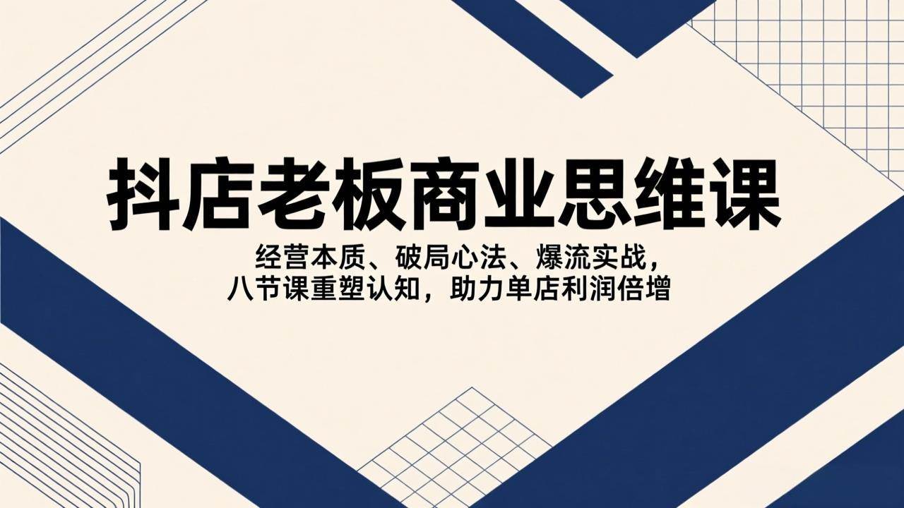 （17345期）抖店老板商业思维课，经营本质、破局心法、爆流实战，八节课重塑认知，助力单店利润倍增-洛柒笔记
