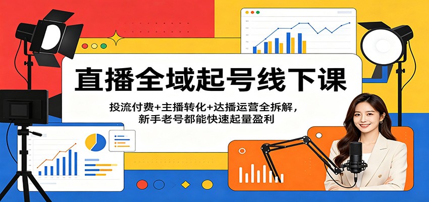 直播全域起号线下课：投流付费+主播转化+达播运营全拆解，新手老号都能快速起量盈利-洛柒笔记