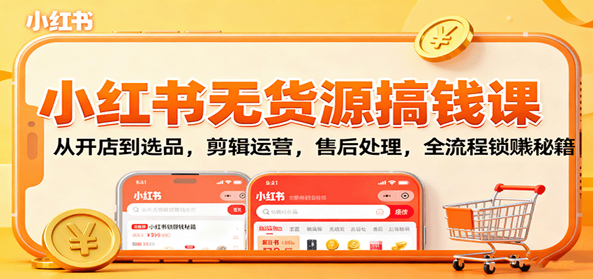 小红书无货源搞钱课：从开店到选品，剪辑运营，售后处理，全流程解锁赚钱秘籍-洛柒笔记