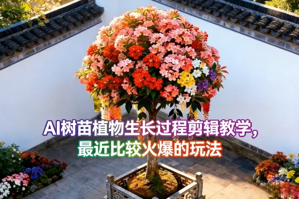 AI树苗植物生长过程剪辑教学，最近比较火爆的玩法-洛柒笔记