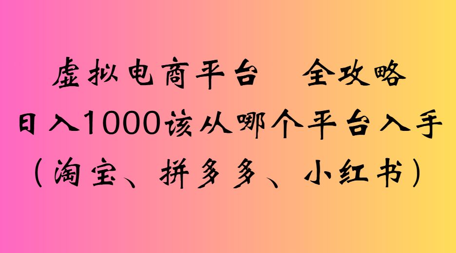 虚拟电商平台，该从哪个平台入手(淘宝、拼多多、小红书)全攻略日入1000-洛柒笔记