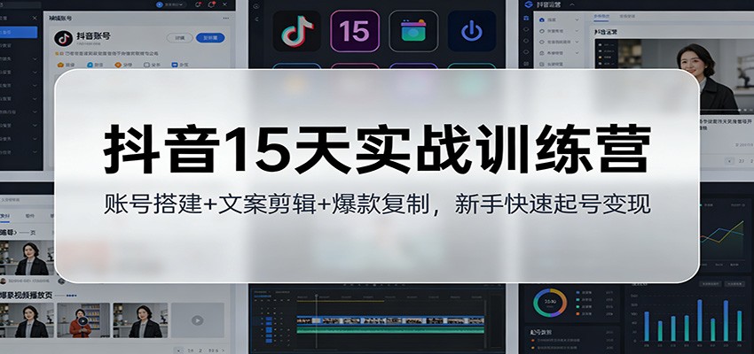 抖音15天实战训练营：账号搭建+文案剪辑+爆款复制，新手快速起号变现-洛柒笔记