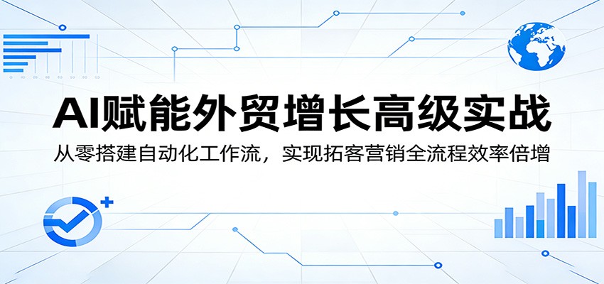 AI赋能外贸增长高级实战：从零搭建自动化工作流，实现拓客营销全流程效率倍增-洛柒笔记