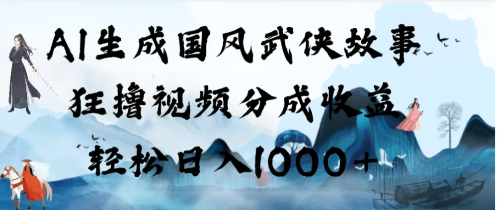 AI生成国风武侠故事，狂撸视频分成收益，轻松日入1000+-洛柒笔记