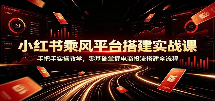 小红书乘风平台搭建实战课：手把手实操教学，零基础掌握电商投流搭建全流程-洛柒笔记