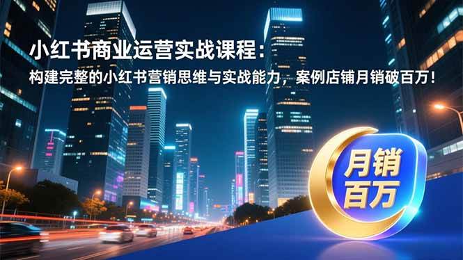 （16986期）小红书商业运营实战课程：构建完整的小红书营销思维与实战能力，案例店铺月销破百万！-洛柒笔记