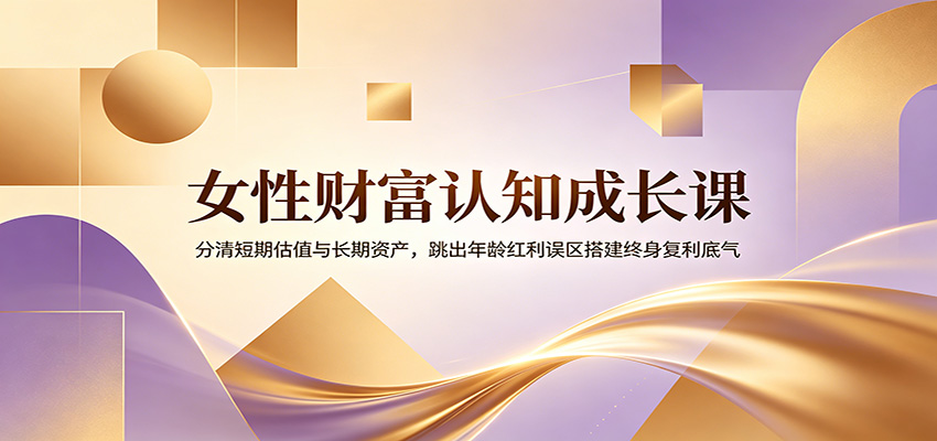 女性财富认知成长课：分清短期估值与长期资产，跳出年龄红利误区搭建终身复利底气-洛柒笔记