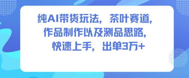 纯AI带货玩法，茶叶赛道，制作以及思路，快速上手，出单3W+-洛柒笔记