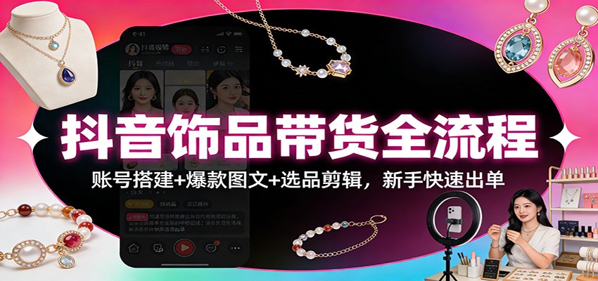 抖音饰品带货全流程：账号搭建+爆款图文+选品剪辑，新手快速出单-洛柒笔记