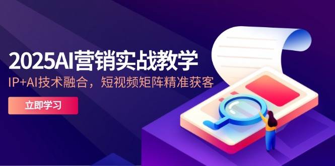 2025AI营销实战教学，IP+AI技术融合，短视频矩阵精准获客-洛柒笔记