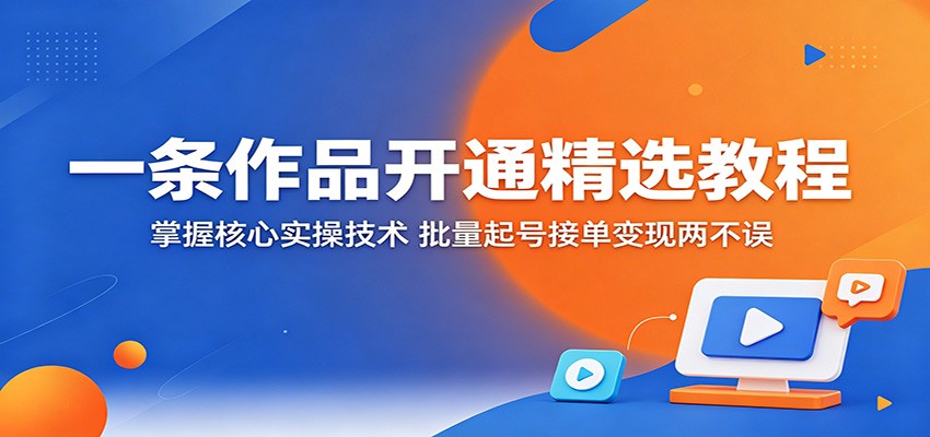 一条作品开通精选教程：掌握核心实操技术，批量起号接单变现两不误-洛柒笔记