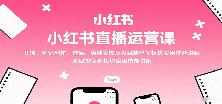 小红书直播运营课：开播、笔记创作、选品、店铺实操及 AI 赋能等多板块实用技能讲解-洛柒笔记