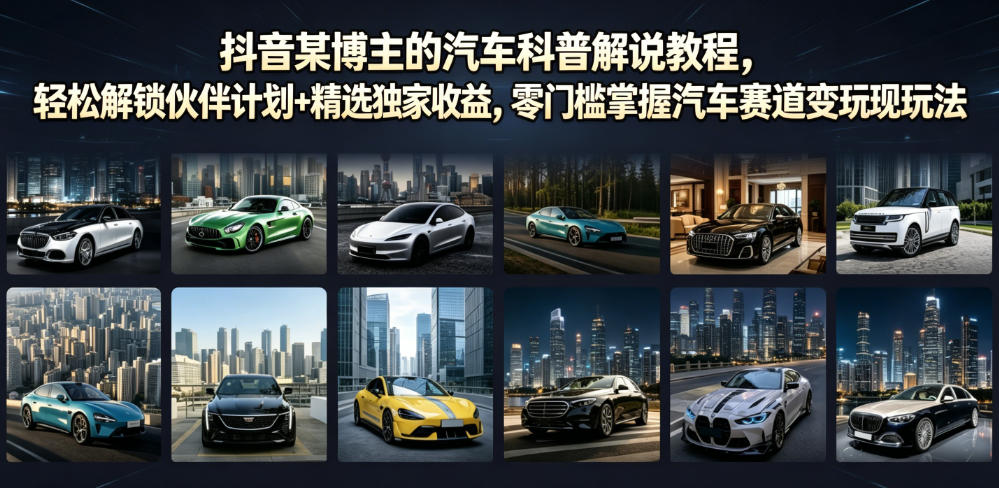 抖音某博主的汽车科普解说教程，轻松解锁伙伴计划+精选独家收益，零门槛掌握汽车赛道变现玩法-洛柒笔记