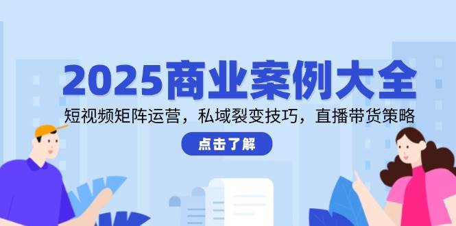 （14916期）2025商业案例大全，短视频矩阵运营，私域裂变技巧，直播带货策略-洛柒笔记