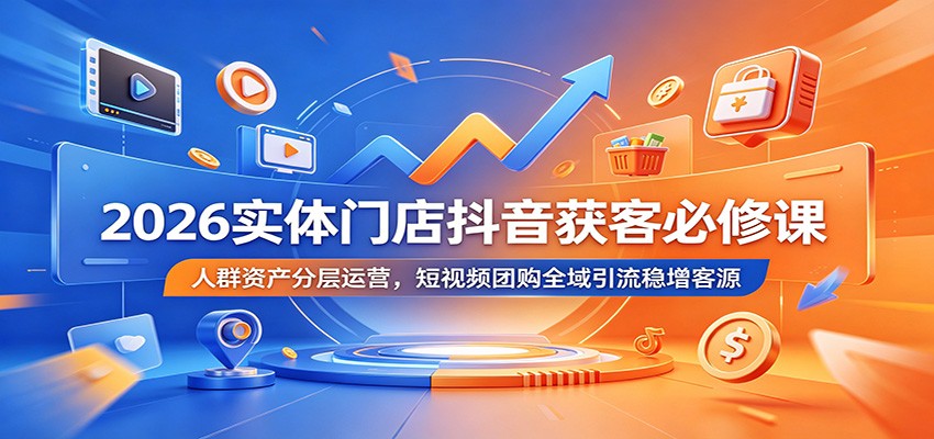 2026实体门店抖音获客必修课：人群资产分层运营，短视频团购全域引流稳增客源-洛柒笔记