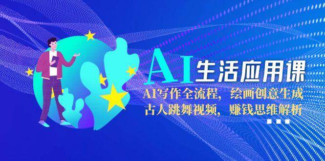 AI生活应用课：AI写作全流程，绘画创意生成，古人跳舞视频，赚钱思维解析-洛柒笔记