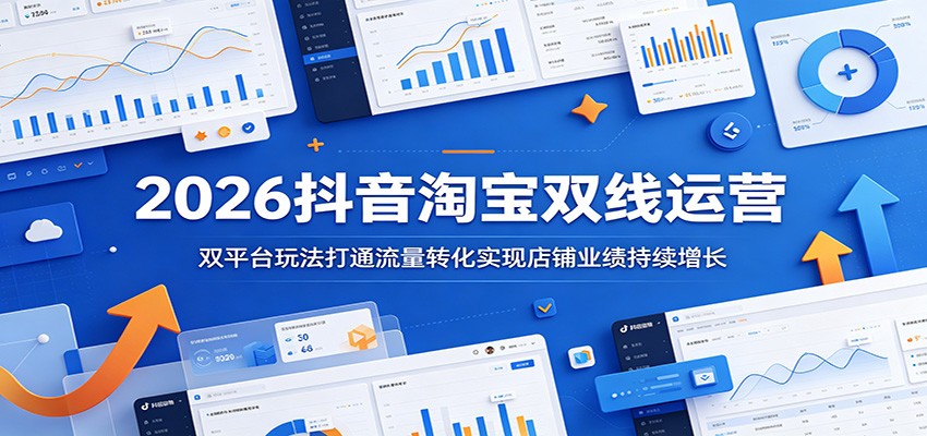 2026抖音淘宝双线运营：双平台玩法打通流量转化实现店铺业绩持续增长-洛柒笔记