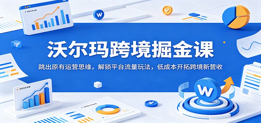 沃尔玛跨境掘金课：跳出原有运营思维，解锁平台流量玩法，低成本开拓跨境新营收-洛柒笔记