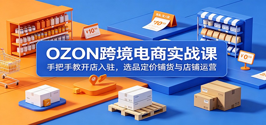 OZON跨境电商实战课：手把手教开店入驻，选品定价铺货与店铺运营-洛柒笔记