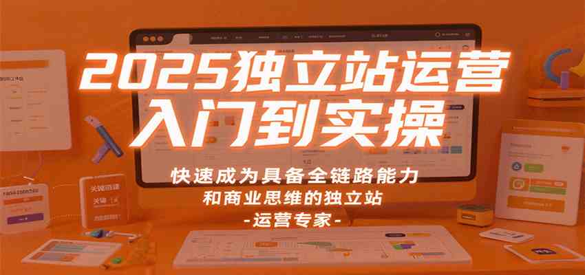 2025独立站运营入门到实操，快速成为具备全链路能力和商业思维的独立站运营专家-洛柒笔记