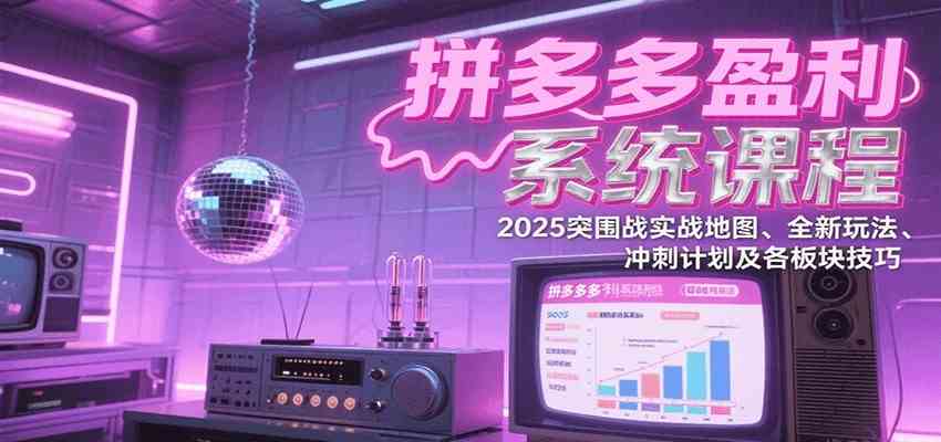 拼多多盈利系统课：2025突围战实战地图、全新玩法、冲刺计划及各板块技巧（更新9月）-洛柒笔记