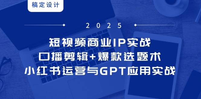短视频商业IP实战6期：口播剪辑+爆款选题术，小红书运营与GPT应用实战-洛柒笔记