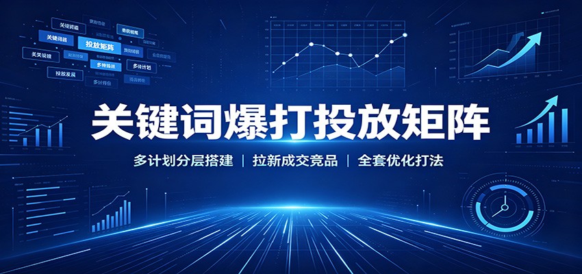 关键词爆打投放矩阵：多计划分层搭建，拉新成交竞品全套优化打法-洛柒笔记