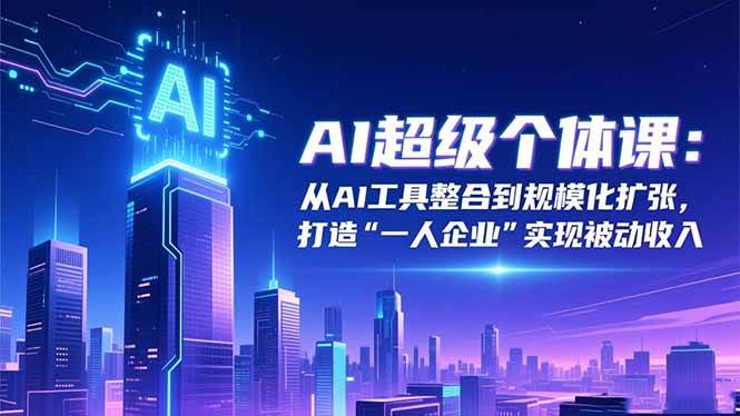 （16515期）AI超级个体课：从AI工具整合到规模化扩张，打造“一人企业”实现被动收入-洛柒笔记