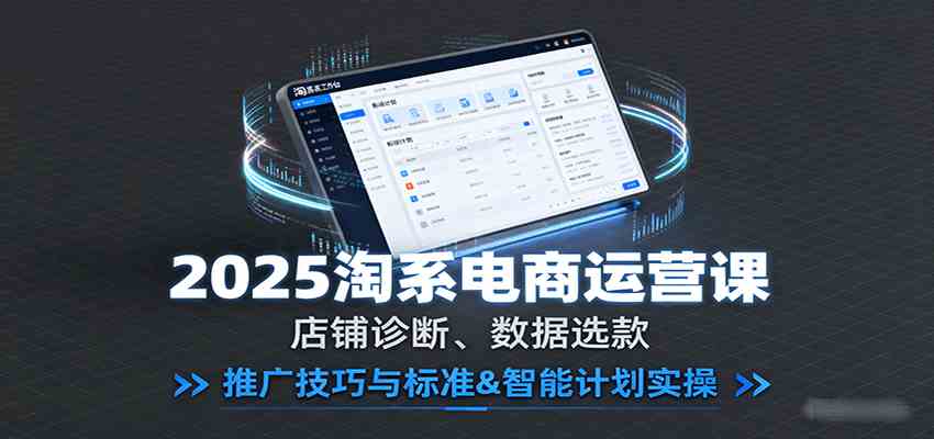 2025淘系电商运营课：店铺诊断、数据选款，推广技巧与标准&智能计划实操-洛柒笔记