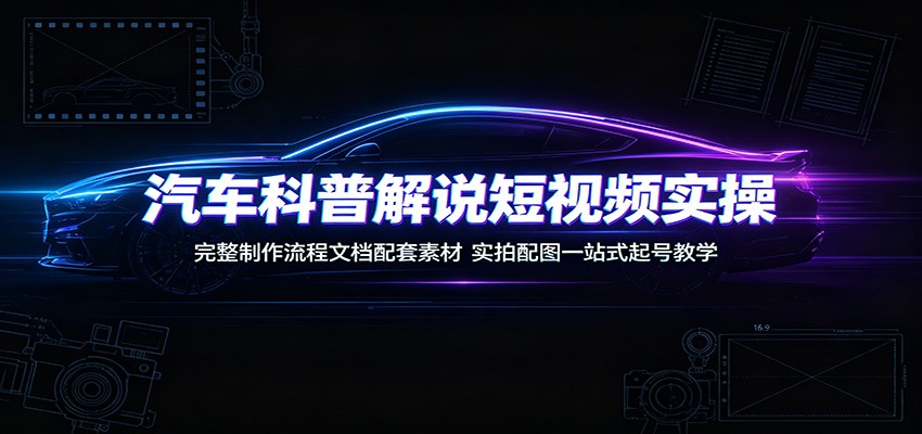 汽车科普解说短视频实操：完整制作流程文档配套素材，实拍配图一站式起号教学-洛柒笔记