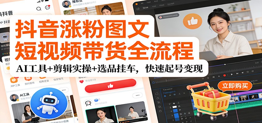 抖音涨粉图文短视频带货全流程，AI工具+剪辑实操+选品挂车，快速起号变现-洛柒笔记