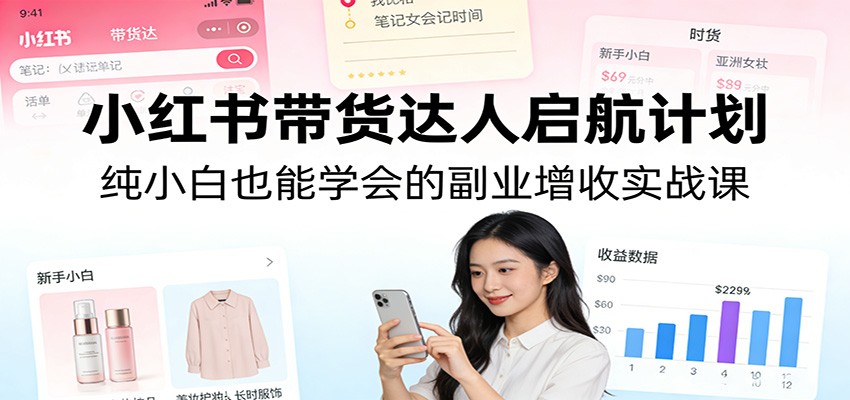 小红书带货达人启航计划：纯小白也能学会的副业增收实战课-洛柒笔记