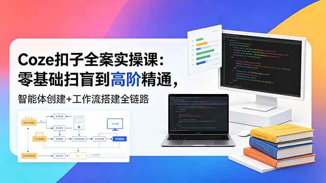 （18538期）Coze扣子全案实操课：零基础扫盲到高阶精通，智能体创建+工作流搭建全链路-洛柒笔记