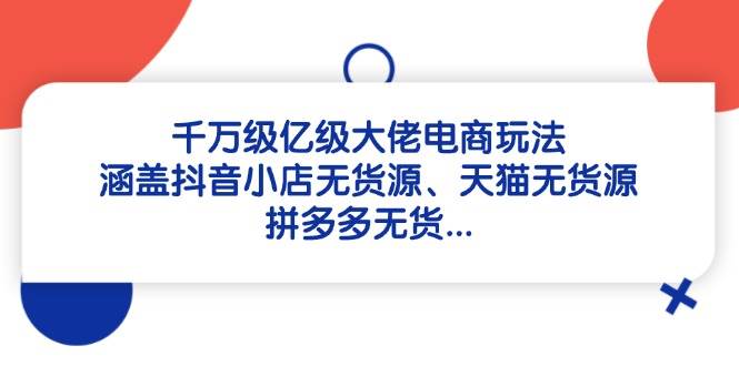 （14643期）千万级亿级大佬电商玩法：涵盖抖音小店无货源、天猫无货源、拼多多无货…-洛柒笔记