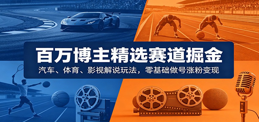 百万博主精选赛道掘金：汽车、体育、影视解说玩法，零基础做号涨粉变现-洛柒笔记