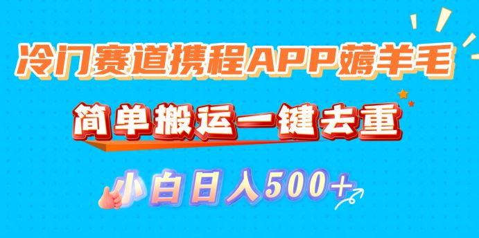 冷门赛道携程APP薅羊毛，简单搬运一键去重，小白日入500+-洛柒笔记