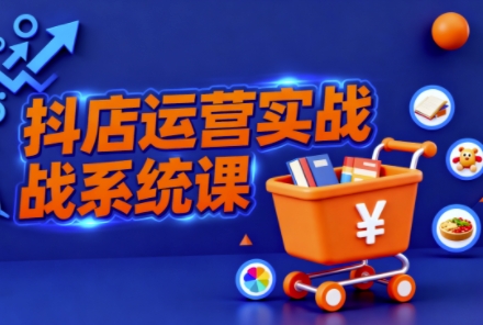 抖音小店全流程实操课，助创业者商家系统掌握抖店运营精髓-洛柒笔记
