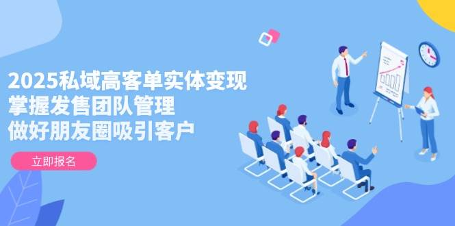 （14792期）2025私域高客单实体变现，掌握发售团队管理，做好朋友圈吸引客户-洛柒笔记