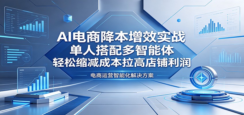 AI电商降本增效实战：单人搭配多智能体，轻松缩减成本拉高店铺利润-洛柒笔记