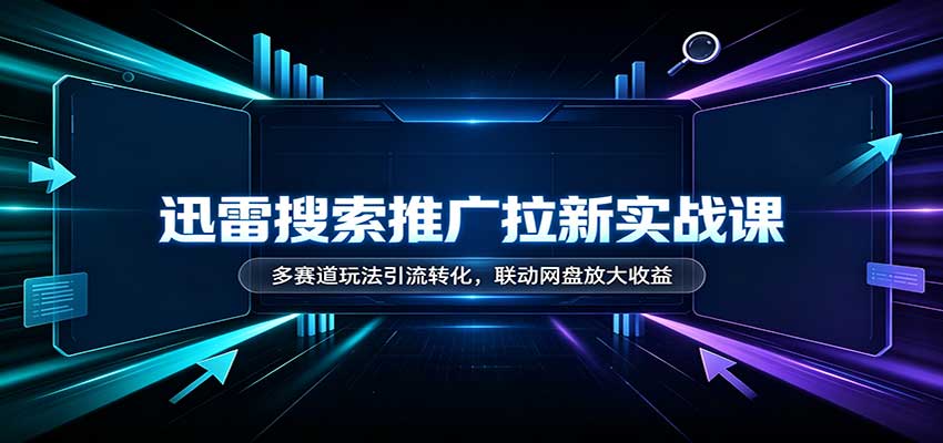 迅雷搜索推广拉新实战课：多赛道玩法引流转化，联动网盘放大收益-洛柒笔记