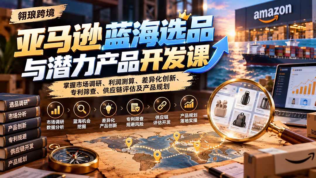 （21035期）亚马逊蓝海选品与潜力产品开发课：掌握市场调研、利润测算、差异化创新、专利筛查、供应链评估及产品规划-洛柒笔记