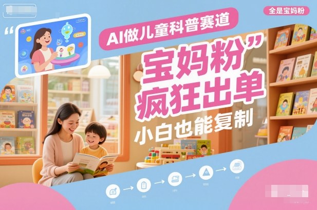 AI做儿童科普赛道，全是宝妈粉，橱窗疯狂出单，小白也能复制-洛柒笔记